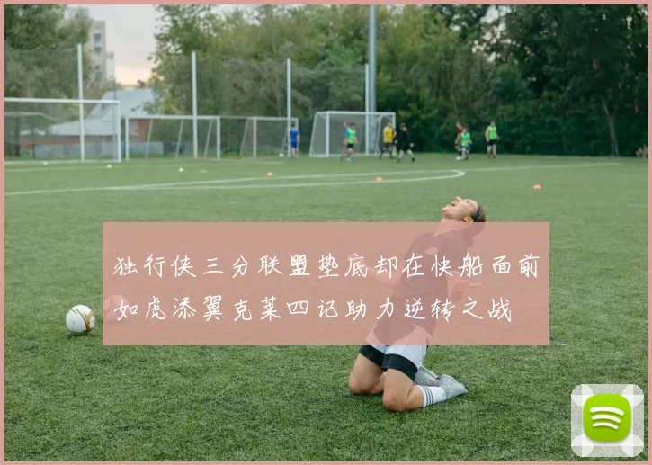 独行侠三分联盟垫底却在快船面前如虎添翼克莱四记助力逆转之战