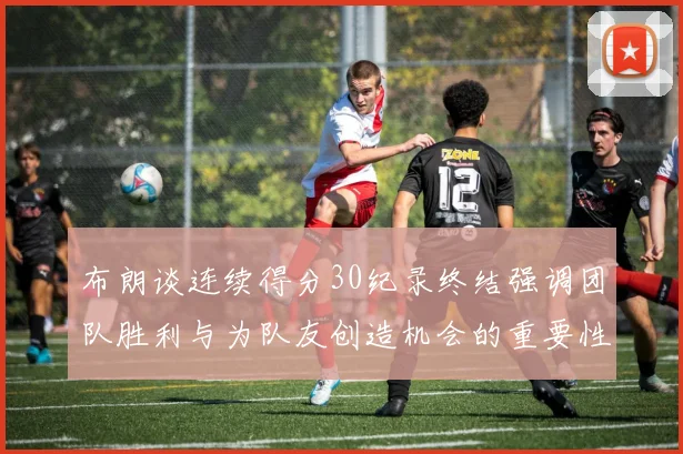 布朗谈连续得分30纪录终结强调团队胜利与为队友创造机会的重要性