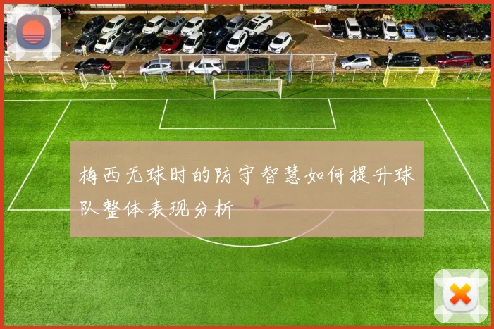 梅西无球时的防守智慧如何提升球队整体表现分析