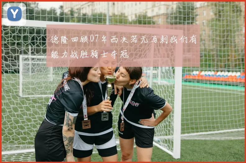 德隆回顾07年西决若无马刺我们有能力战胜骑士夺冠