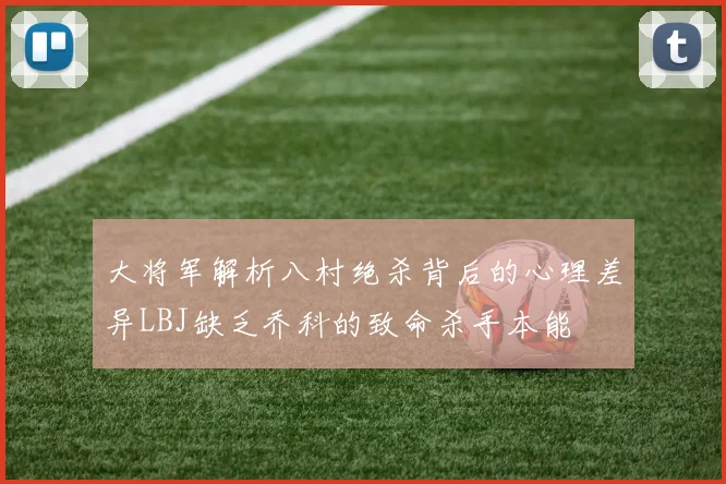 大将军解析八村绝杀背后的心理差异LBJ缺乏乔科的致命杀手本能