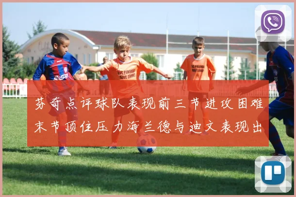 芬奇点评球队表现前三节进攻困难末节顶住压力海兰德与迪文表现出色