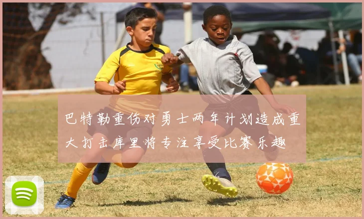 巴特勒重伤对勇士两年计划造成重大打击库里将专注享受比赛乐趣