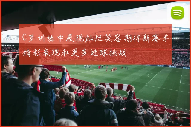 C罗训练中展现灿烂笑容期待新赛季精彩表现和更多进球挑战