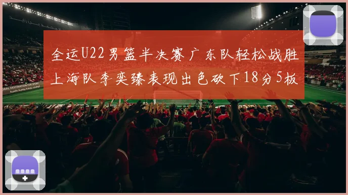 全运U22男篮半决赛广东队轻松战胜上海队李奕臻表现出色砍下18分5板2助