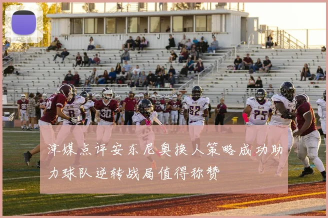 津媒点评安东尼奥换人策略成功助力球队逆转战局值得称赞