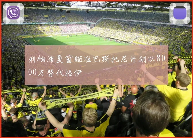 利物浦夏窗瞄准巴斯托尼计划以8000万替代格伊