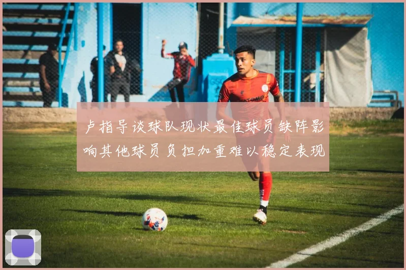 卢指导谈球队现状最佳球员缺阵影响其他球员负担加重难以稳定表现