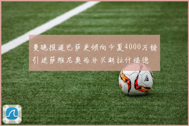 曼晚报道巴萨更倾向今夏4000万镑引进萨维尼奥而非买断拉什福德