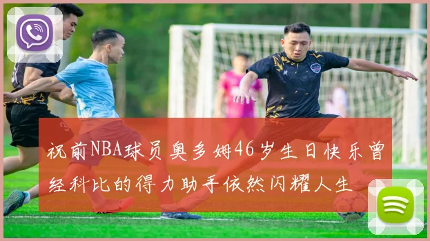 祝前NBA球员奥多姆46岁生日快乐曾经科比的得力助手依然闪耀人生