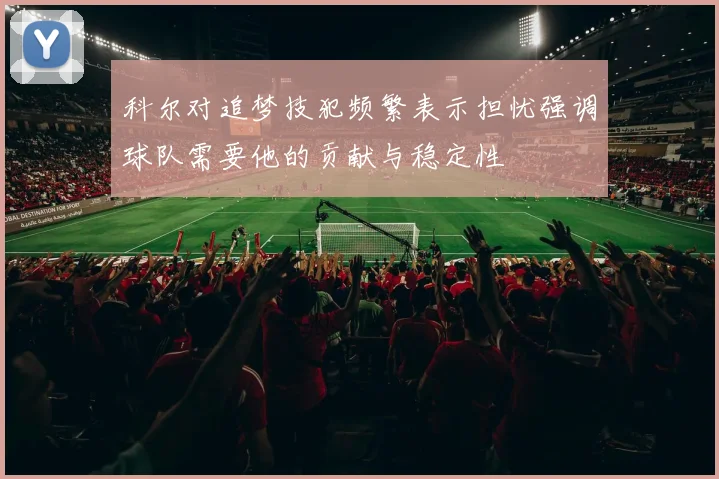 科尔对追梦技犯频繁表示担忧强调球队需要他的贡献与稳定性