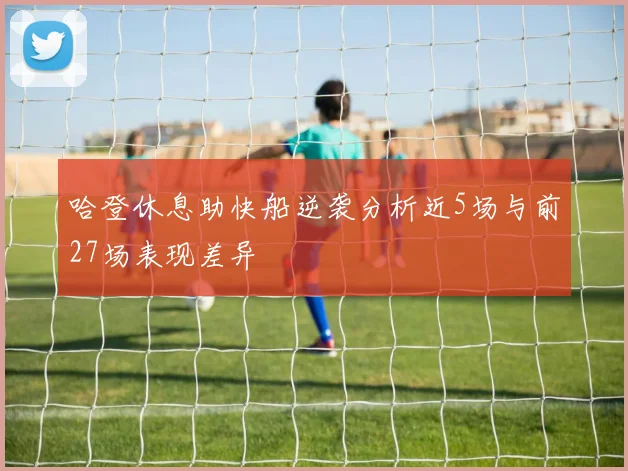 哈登休息助快船逆袭分析近5场与前27场表现差异