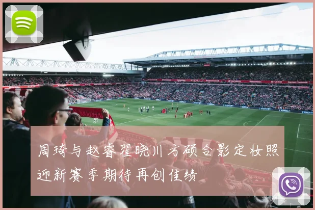 周琦与赵睿翟晓川方硕合影定妆照迎新赛季期待再创佳绩