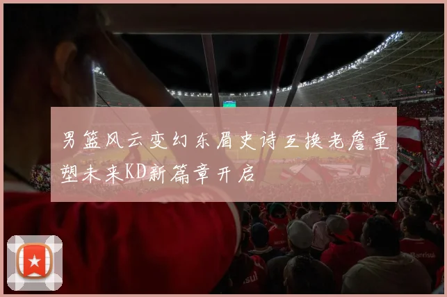 男篮风云变幻东眉史诗互换老詹重塑未来KD新篇章开启
