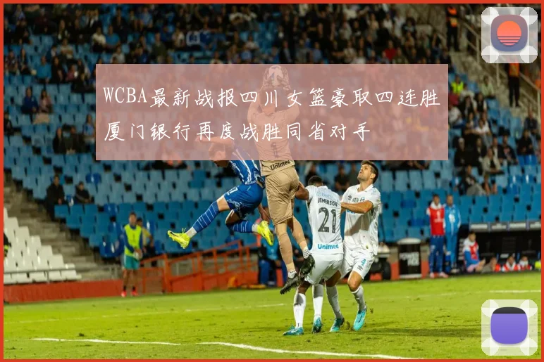 WCBA最新战报四川女篮豪取四连胜厦门银行再度战胜同省对手