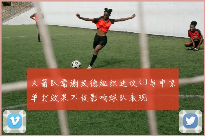火箭队需谢泼德组织进攻KD与申京单打效果不佳影响球队表现
