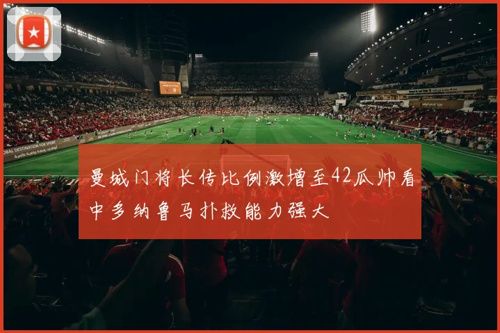 曼城门将长传比例激增至42瓜帅看中多纳鲁马扑救能力强大