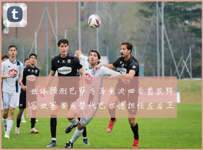 世体预测巴萨与马竞次回合首发阵容坎塞洛或替代巴尔德担任左后卫