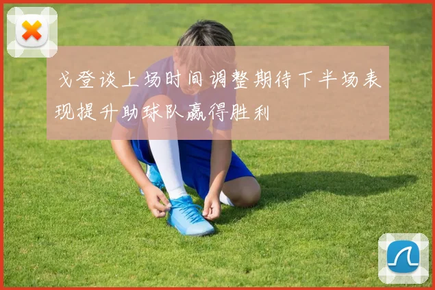 戈登谈上场时间调整期待下半场表现提升助球队赢得胜利