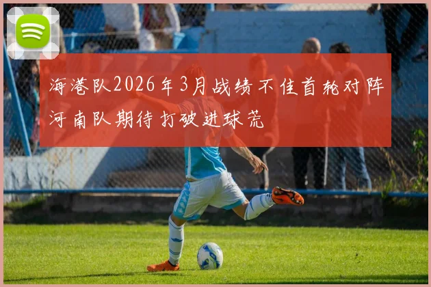 海港队2026年3月战绩不佳首轮对阵河南队期待打破进球荒
