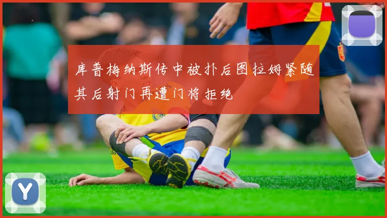 库普梅纳斯传中被扑后图拉姆紧随其后射门再遭门将拒绝