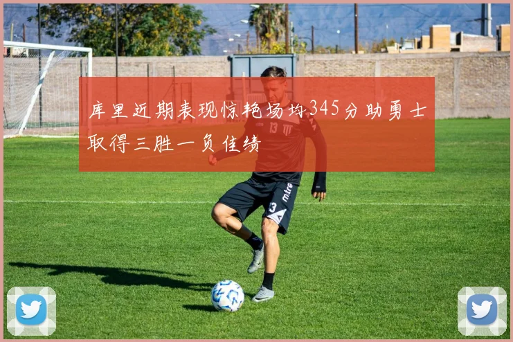 库里近期表现惊艳场均345分助勇士取得三胜一负佳绩