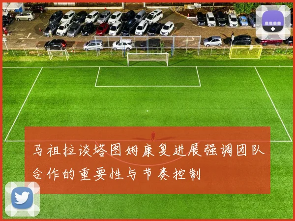 马祖拉谈塔图姆康复进展强调团队合作的重要性与节奏控制