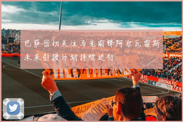 巴萨密切关注马竞前锋阿尔瓦雷斯未来引援计划持续进行