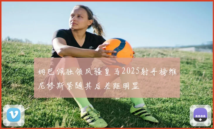 姆巴佩独领风骚皇马2025射手榜维尼修斯紧随其后差距明显