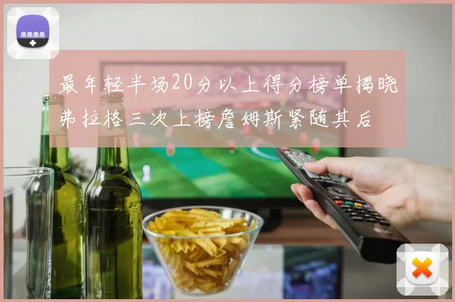 最年轻半场20分以上得分榜单揭晓弗拉格三次上榜詹姆斯紧随其后