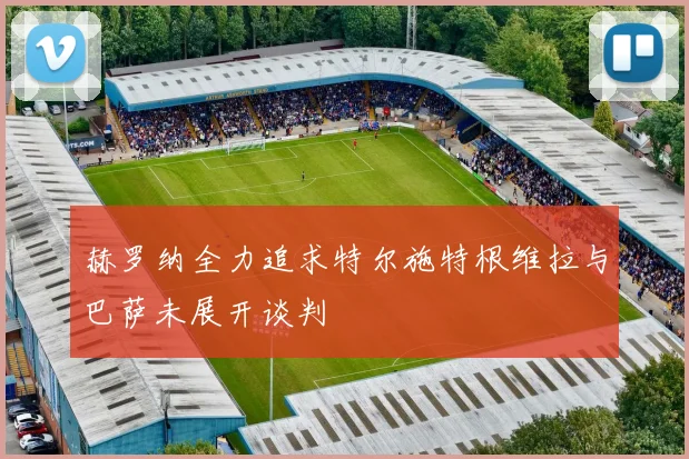 赫罗纳全力追求特尔施特根维拉与巴萨未展开谈判