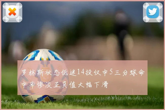 罗林斯状态低迷14投仅中5三分球命中率惨淡正负值大幅下滑