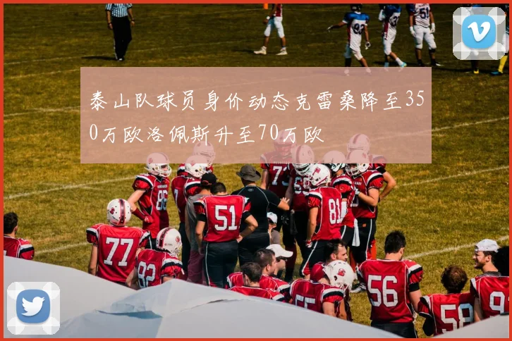 泰山队球员身价动态克雷桑降至350万欧洛佩斯升至70万欧