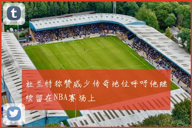 杜兰特称赞威少传奇地位呼吁他继续留在NBA赛场上