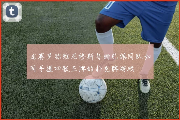 龙赛罗称维尼修斯与姆巴佩同队如同手握四张王牌的扑克牌游戏
