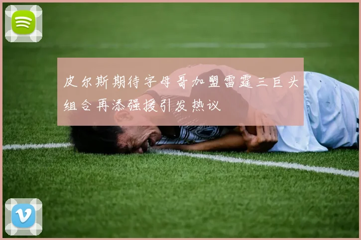 皮尔斯期待字母哥加盟雷霆三巨头组合再添强援引发热议