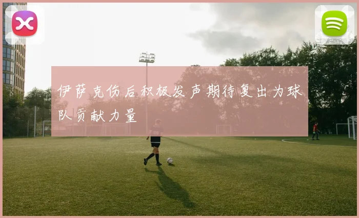 伊萨克伤后积极发声期待复出为球队贡献力量