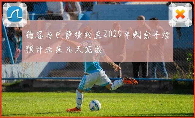 德容与巴萨续约至2029年剩余手续预计未来几天完成