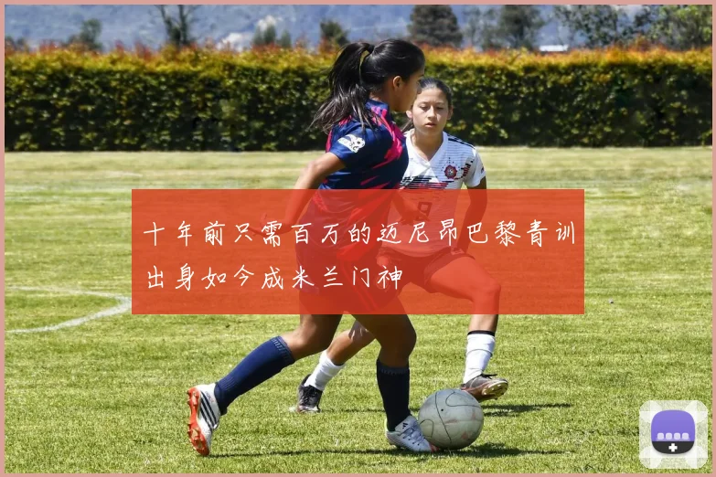 十年前只需百万的迈尼昂巴黎青训出身如今成米兰门神