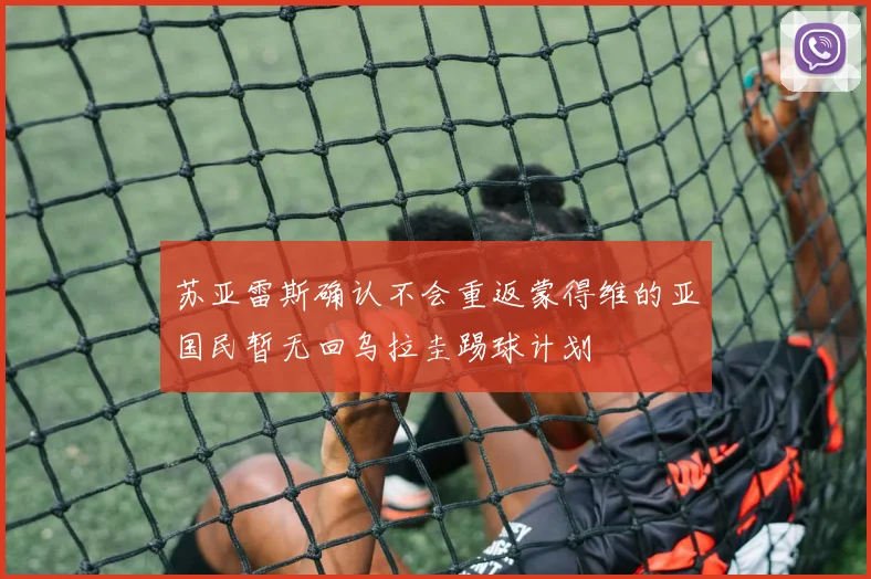 苏亚雷斯确认不会重返蒙得维的亚国民暂无回乌拉圭踢球计划