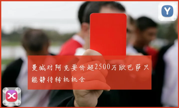 曼城对阿克要价超2500万欧巴萨只能静待转机机会