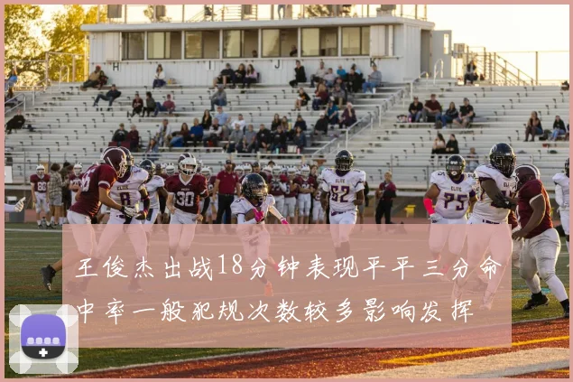 王俊杰出战18分钟表现平平三分命中率一般犯规次数较多影响发挥