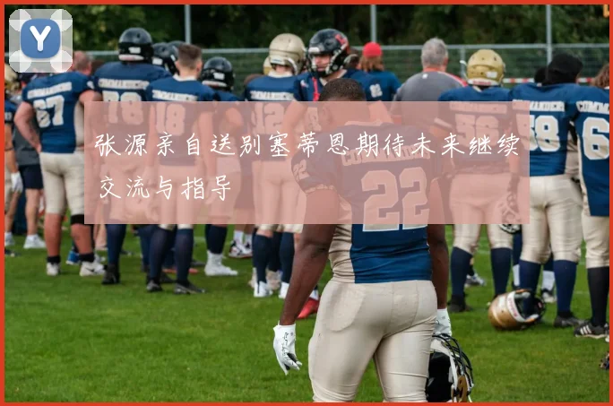 张源亲自送别塞蒂恩期待未来继续交流与指导