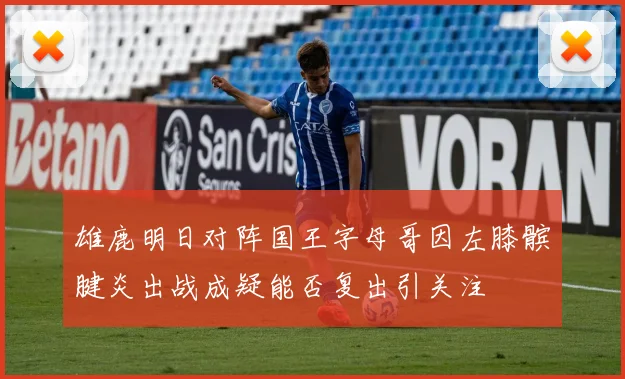 雄鹿明日对阵国王字母哥因左膝髌腱炎出战成疑能否复出引关注