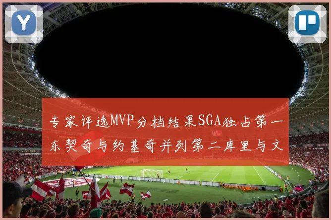 专家评选MVP分档结果SGA独占第一东契奇与约基奇并列第二库里与文班位列第四