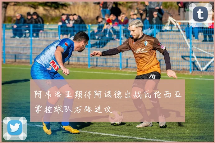 阿韦洛亚期待阿诺德出战瓦伦西亚掌控球队右路进攻