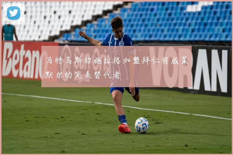 马特乌斯称施拉格加盟拜仁将成莱默尔的完美替代者