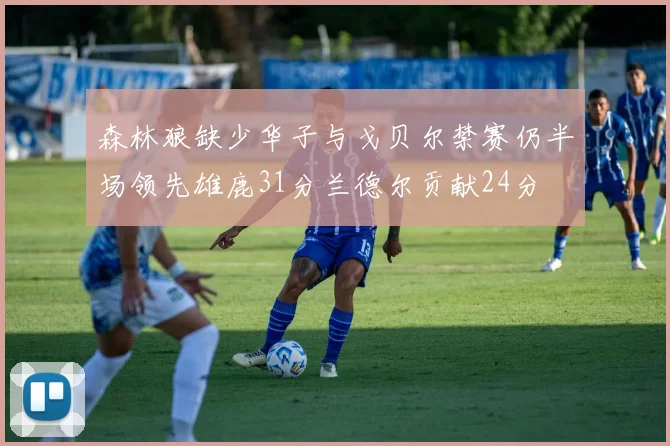 森林狼缺少华子与戈贝尔禁赛仍半场领先雄鹿31分兰德尔贡献24分