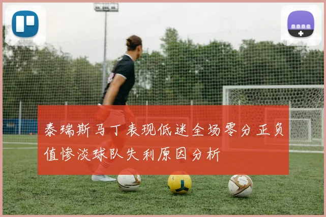 泰瑞斯马丁表现低迷全场零分正负值惨淡球队失利原因分析