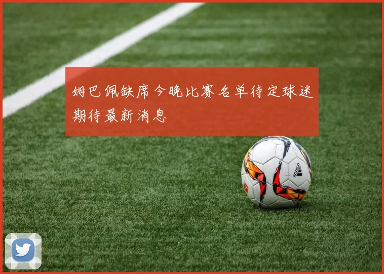 姆巴佩缺席今晚比赛名单待定球迷期待最新消息